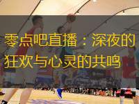 零点吧直播：深夜的狂欢与心灵的共鸣
