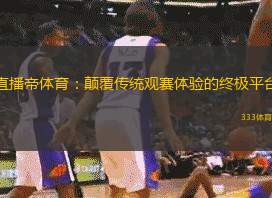 直播帝体育：颠覆传统观赛体验的终极平台