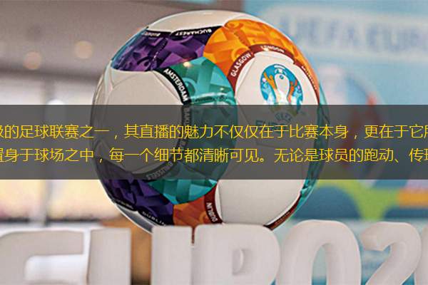 西甲联赛作为全球最顶级的足球联赛之一，其直播的魅力不仅仅在于比赛本身，更在于它所带来的全方位体验。高清直播技术让观众仿佛置身于球场之中，每一个细节都清晰可见。无论是球员的跑动、传球，还是裁判的判罚，都