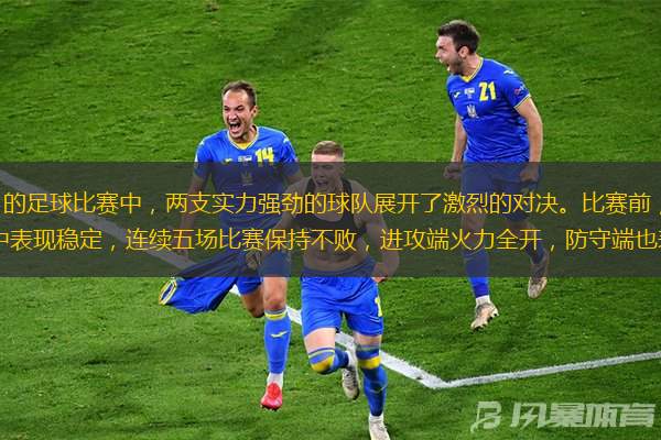 在188比分这场备受瞩目的足球比赛中，两支实力强劲的球队展开了激烈的对决。比赛前，双方球队的状态都备受关注。主队近期在联赛中表现稳定，连续五场比赛保持不败，进攻端火力全开，防守端也表现得相当稳固。球队