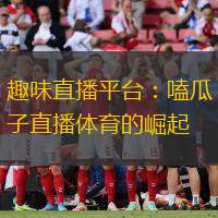 趣味直播平台：嗑瓜子直播体育的崛起