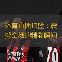 体育直播扣篮：震撼全场的精彩瞬间