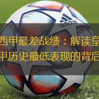 皇马西甲最差战绩：解读皇马遭遇西甲历史最低表现的背后故事