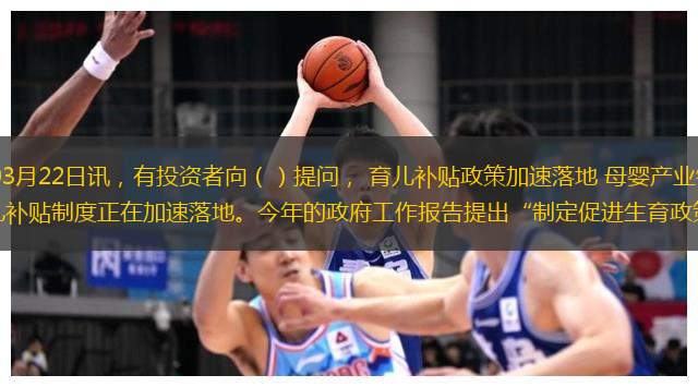 （）金融研究中心03月22日讯，有投资者向（）提问， 育儿补贴政策加速落地 母婴产业链打开新空间】财联社3月21日电，育儿补贴制度正在加速落地。今年的政府工作报告提出“制定促进生育政策，发放育儿补贴”