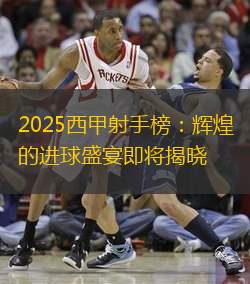 2025西甲射手榜：辉煌的进球盛宴即将揭晓