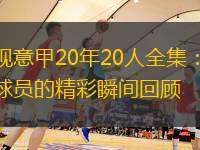 央视意甲20年20人全集：传奇球员的精彩瞬间回顾