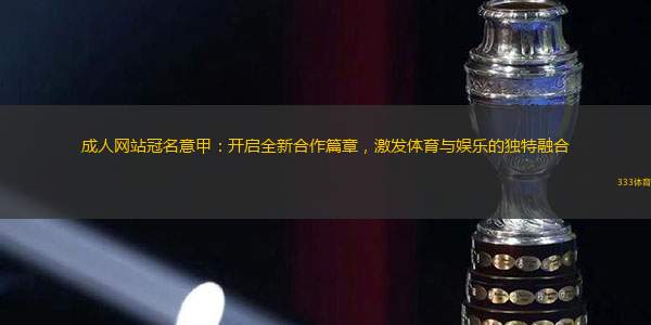 成人网站冠名意甲：开启全新合作篇章，激发体育与娱乐的独特融合