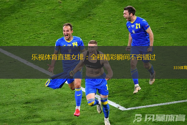乐视体育直播女排：全程精彩瞬间不容错过