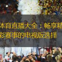 体育直播大全：畅享精彩赛事的电视版选择